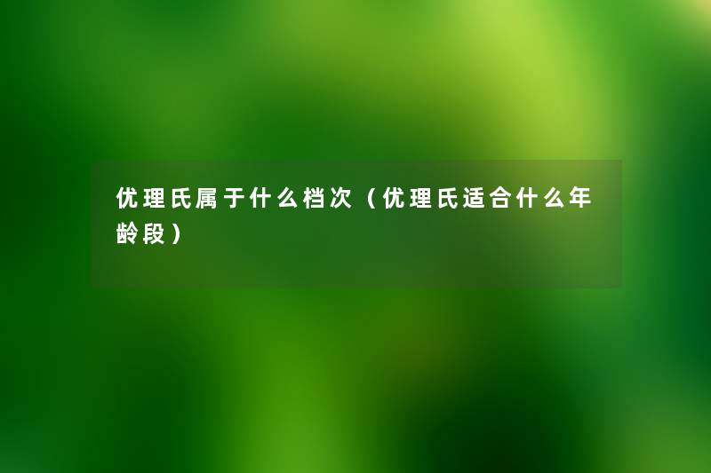 优理氏属于什么档次（优理氏适合什么年龄段）