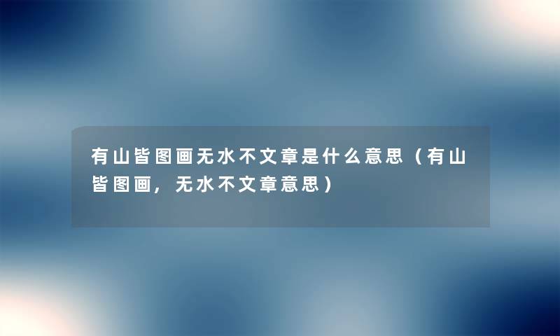 有山皆图画无水不文章是什么意思（有山皆图画,无水不文章意思）