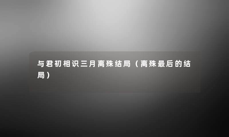 与君初相识三月离殊结局（离殊这里要说的结局）