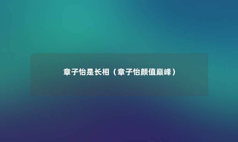 章子怡是长相（章子怡颜值巅峰）