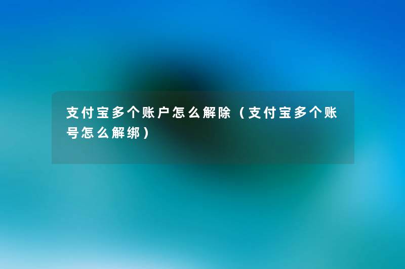 支付宝多个账户怎么解除（支付宝多个账号怎么解绑）