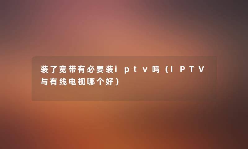 装了宽带有必要装iptv吗（IPTV与有线电视哪个好）