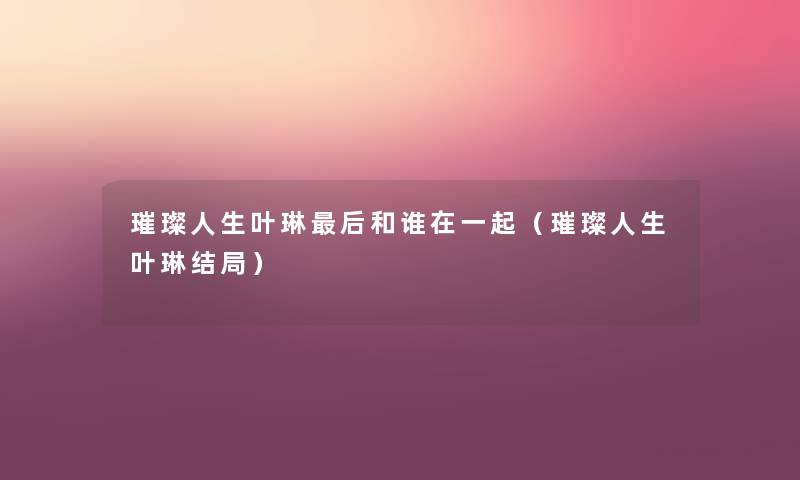 璀璨人生叶琳这里要说和谁在一起（璀璨人生叶琳结局）