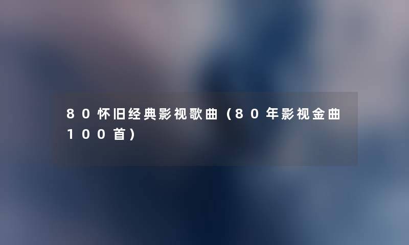 80怀旧经典影视歌曲（80年影视金曲几首）