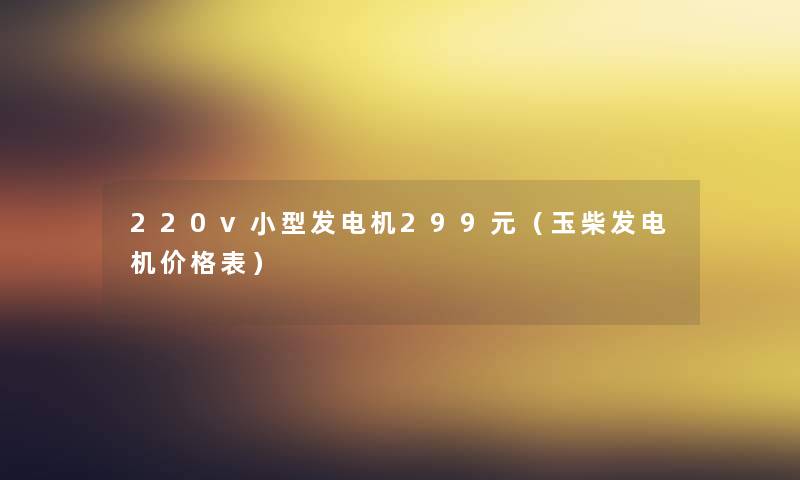 220v小型发电机299元（玉柴发电机价格表）