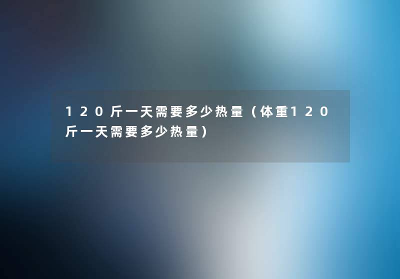 120斤一天需要多少热量（体重120斤一天需要多少热量）