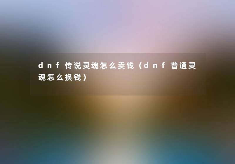 dnf传说灵魂怎么卖钱（dnf普通灵魂怎么换钱）