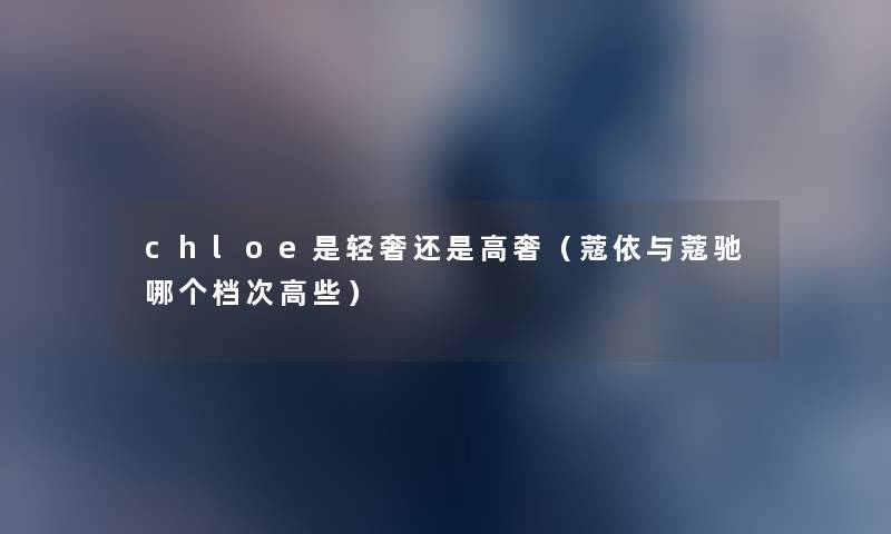 chloe是轻奢还是高奢（蔻依与蔻驰哪个档次高些）