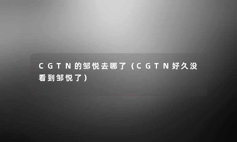 CGTN的邹悦去哪了（CGTN好久没看到邹悦了）