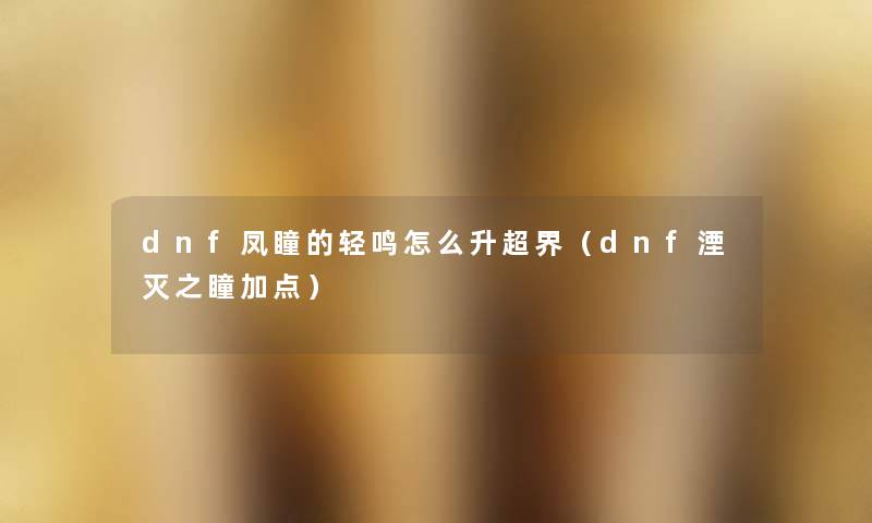 dnf凤瞳的轻鸣怎么升超界（dnf湮灭之瞳加点）