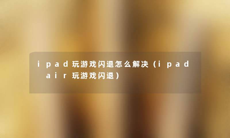 ipad玩游戏闪退怎么解决（ipad air玩游戏闪退）