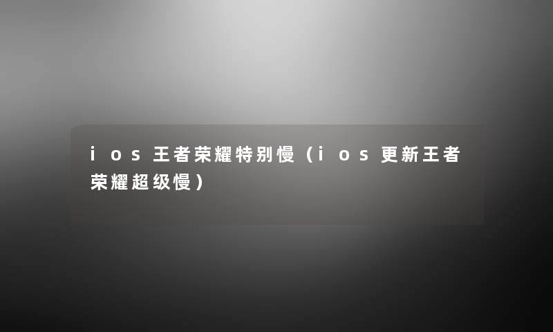 ios王者荣耀特别慢（ios更新王者荣耀超级慢）