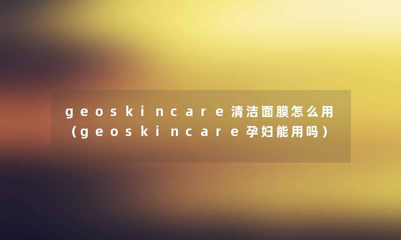 geoskincare清洁面膜怎么用（geoskincare孕妇能用吗）