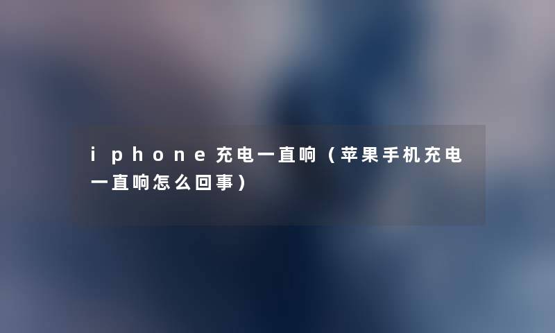 iphone充电一直响（苹果手机充电一直响怎么回事）