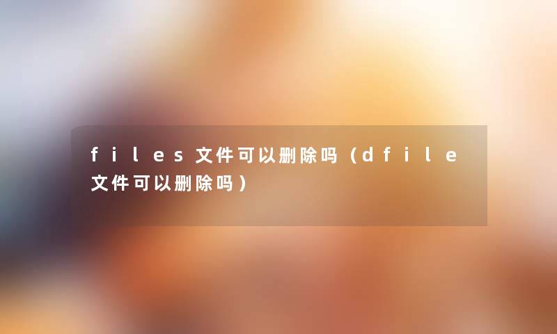 files文件可以删除吗（dfile文件可以删除吗）