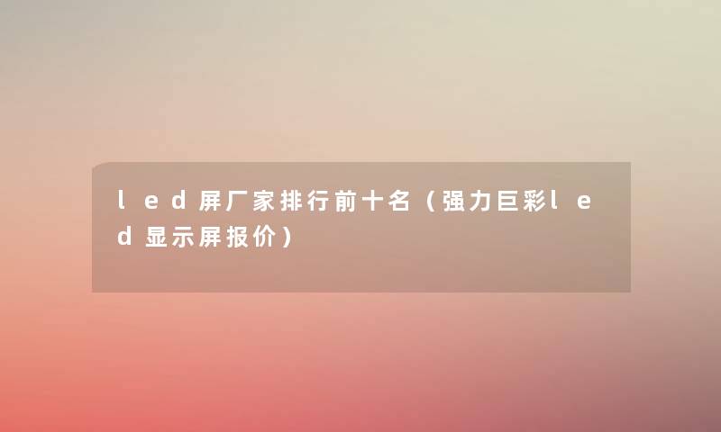 led屏厂家整理前十名（强力巨彩led显示屏报价）