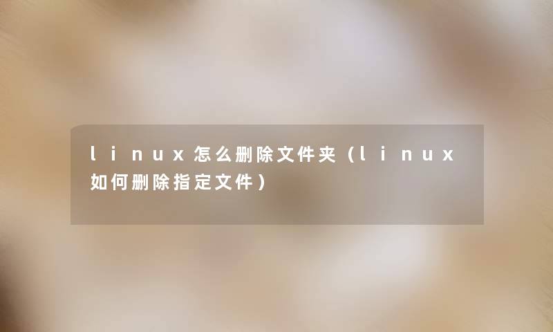 linux怎么删除文件夹（linux如何删除指定文件）