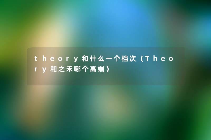 theory和什么一个档次（Theory和之禾哪个高端）