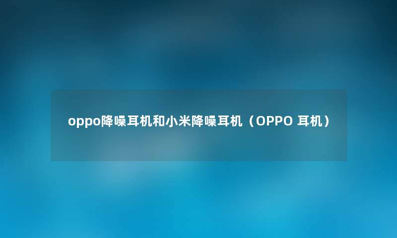 oppo降噪耳机和小米降噪耳机（OPPO 耳机）