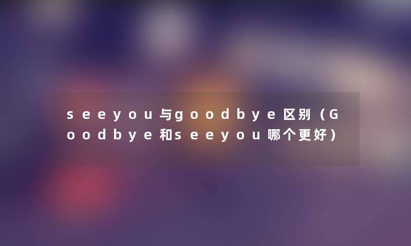 seeyou与goodbye区别（Goodbye和seeyou哪个更好）