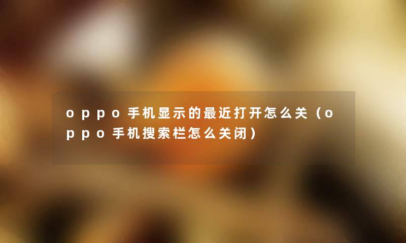 oppo手机显示的近打开怎么关（oppo手机搜索栏怎么关闭）