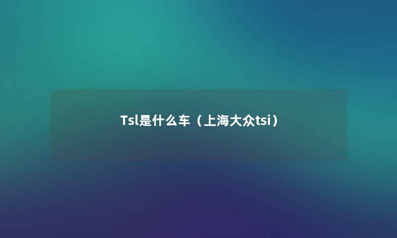 Tsl是什么车（上海大众tsi）