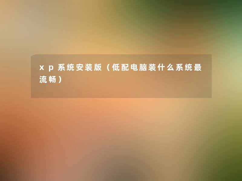 xp系统安装版（低配电脑装什么系统流畅）