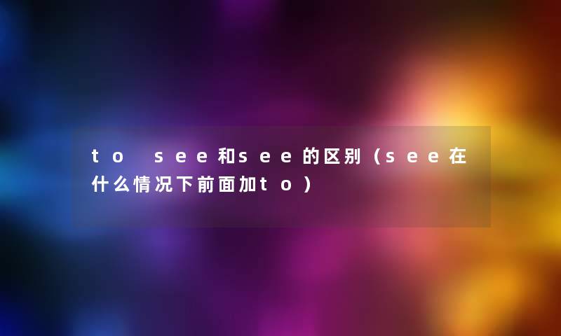 to see和see的区别（see在什么情况下前面加to）