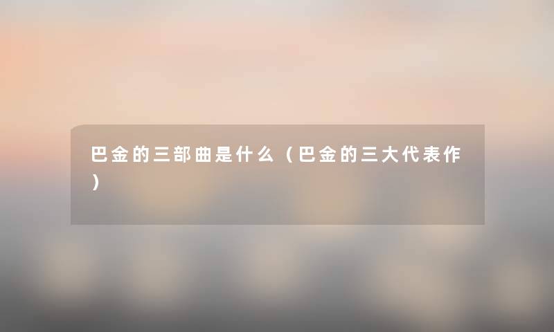 巴金的三部曲是什么（巴金的三大代表作）