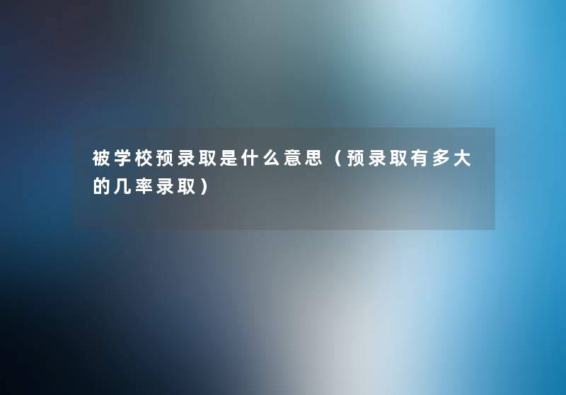 被学校预录取是什么意思（预录取有多大的几率录取）