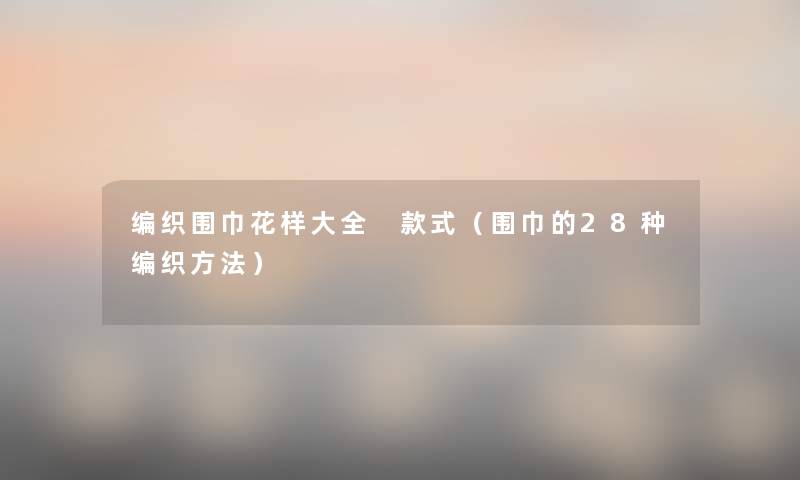 编织围巾花样大全 款式（围巾的28种编织方法）