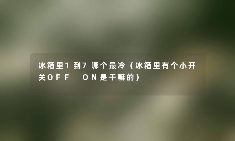 冰箱里1到7哪个冷（冰箱里有个小开关OFF ON是干嘛的）