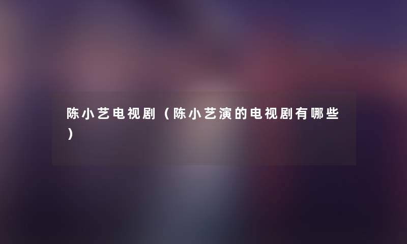 陈小艺电视剧（陈小艺演的电视剧有哪些）