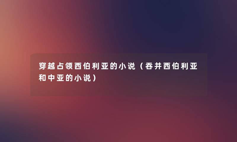 穿越占领西伯利亚的小说（吞并西伯利亚和中亚的小说）