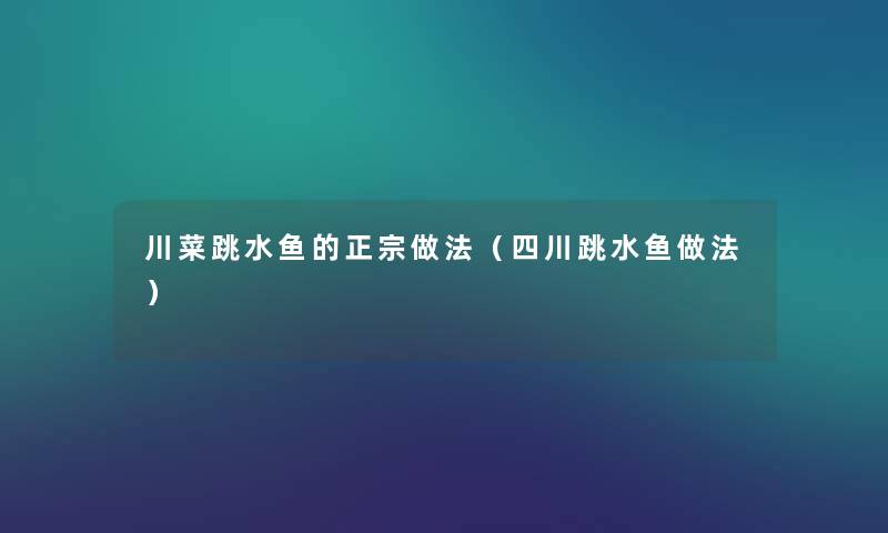 川菜跳水鱼的正宗做法（四川跳水鱼做法）