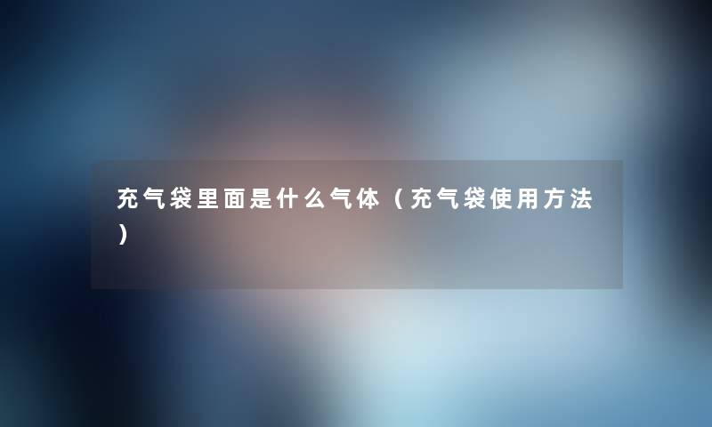 充气袋里面是什么气体（充气袋使用方法）