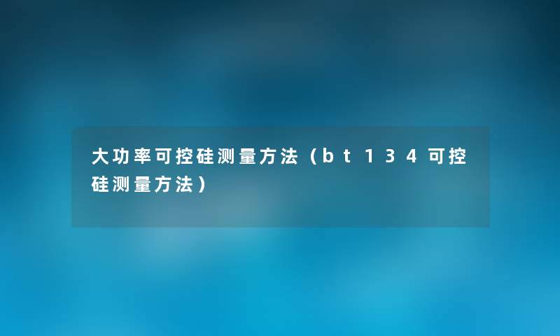 大功率可控硅测量方法（bt134可控硅测量方法）