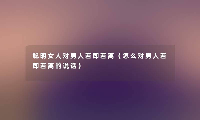 聪明女人对男人若即若离（怎么对男人若即若离的说话）