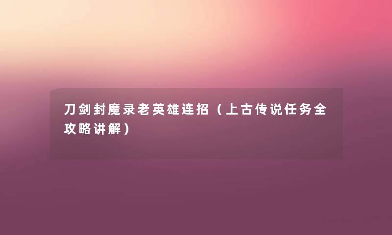 刀剑封魔录老英雄连招（上古传说任务全攻略讲解）