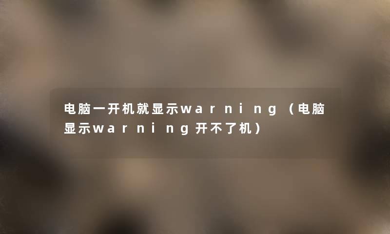 电脑一开机就显示warning（电脑显示warning开不了机）