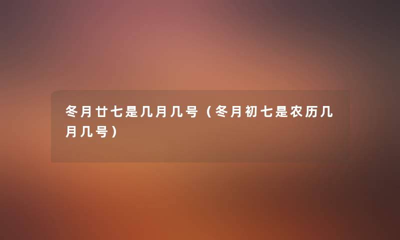 冬月廿七是几月几号（冬月初七是农历几月几号）