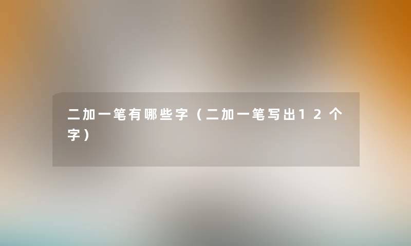 二加一笔有哪些字（二加一笔写出12个字）