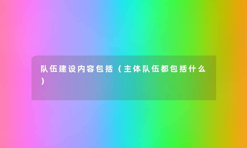 队伍建设内容包括（主体队伍都包括什么）