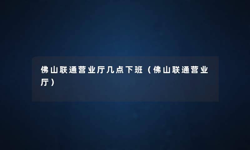 佛山联通营业厅几点下班（佛山联通营业厅）