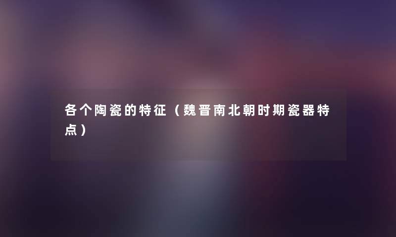 各个陶瓷的特征(魏晋南北朝时期瓷器特点) 各个陶瓷的特征(魏晋南北朝时期瓷器特点)