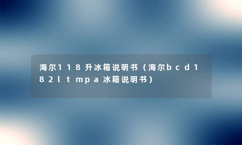 海尔118升冰箱说明书（海尔bcd182ltmpa冰箱说明书）