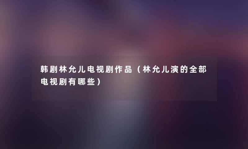 韩剧林允儿电视剧作品（林允儿演的整理的电视剧有哪些）