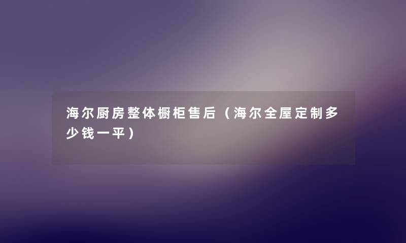 海尔厨房整体橱柜售后（海尔全屋定制多少钱一平）