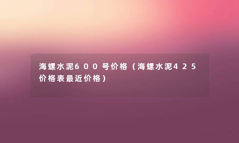 海螺水泥600号价格（海螺水泥425价格表近价格）