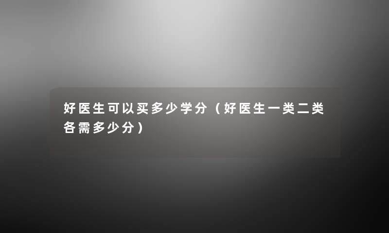 好医生可以买多少学分（好医生一类二类各需多少分）